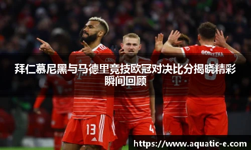 拜仁慕尼黑与马德里竞技欧冠对决比分揭晓精彩瞬间回顾