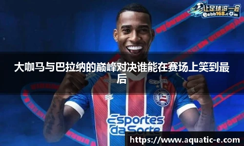 大咖马与巴拉纳的巅峰对决谁能在赛场上笑到最后